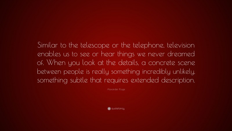 Alexander Kluge Quote: “Similar to the telescope or the telephone, television enables us to see or hear things we never dreamed of. When you look at the details, a concrete scene between people is really something incredibly unlikely, something subtle that requires extended description.”
