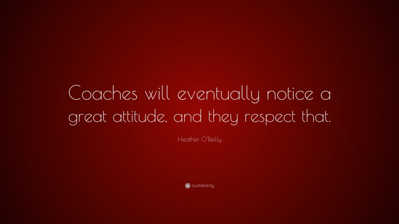 Heather O'Reilly Quote: “Coaches will eventually notice a great attitude, and they respect that.”