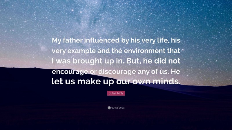 Juliet Mills Quote: “My father influenced by his very life, his very example and the environment that I was brought up in. But, he did not encourage or discourage any of us. He let us make up our own minds.”