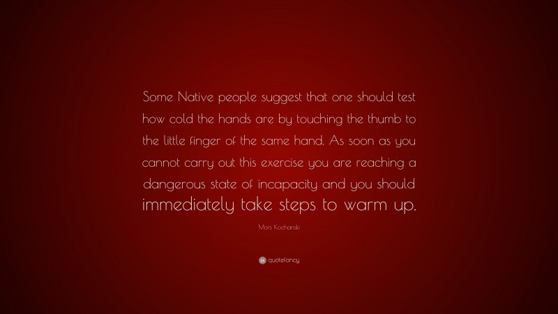 Mors Kochanski Quote: “Some Native people suggest that one should test how cold the hands are by touching the thumb to the little finger of the same hand. As soon as you cannot carry out this exercise you are reaching a dangerous state of incapacity and you should immediately take steps to warm up.”
