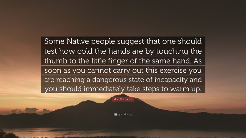 Mors Kochanski Quote: “Some Native people suggest that one should test how cold the hands are by touching the thumb to the little finger of the same hand. As soon as you cannot carry out this exercise you are reaching a dangerous state of incapacity and you should immediately take steps to warm up.”