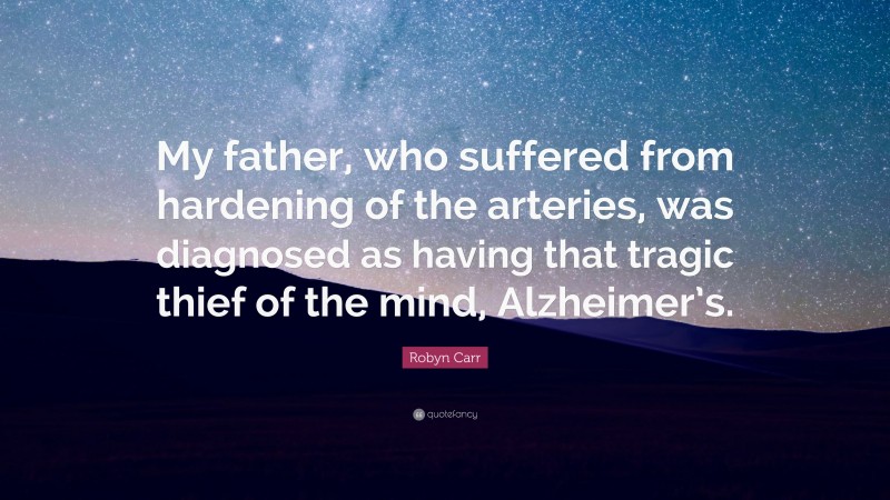 Robyn Carr Quote: “My father, who suffered from hardening of the arteries, was diagnosed as having that tragic thief of the mind, Alzheimer’s.”