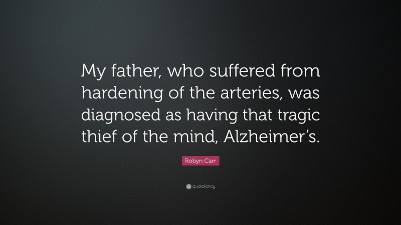 Robyn Carr Quote: “My father, who suffered from hardening of the arteries, was diagnosed as having that tragic thief of the mind, Alzheimer’s.”