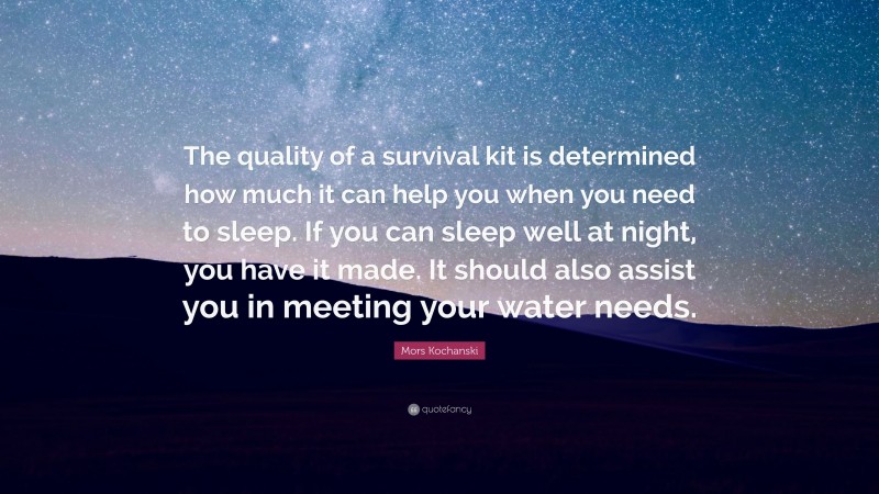 Mors Kochanski Quote: “The quality of a survival kit is determined how much it can help you when you need to sleep. If you can sleep well at night, you have it made. It should also assist you in meeting your water needs.”