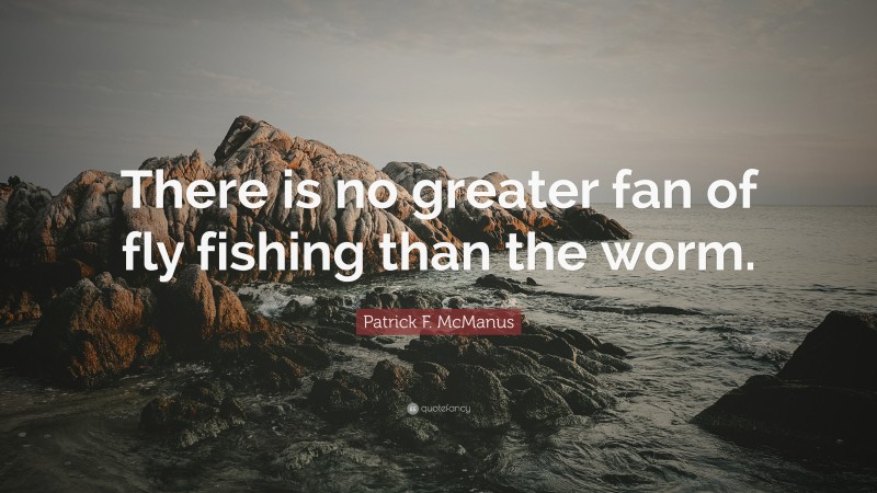 Patrick F. McManus Quote: “There is no greater fan of fly fishing than the worm.”