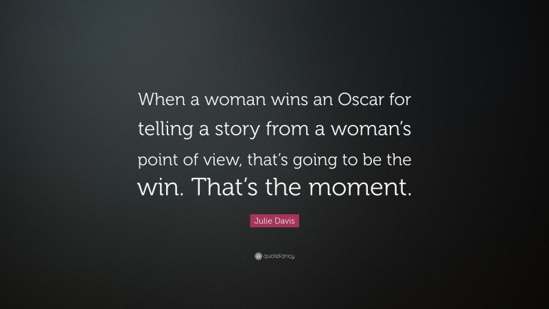Julie Davis Quote: “When a woman wins an Oscar for telling a story from a woman’s point of view, that’s going to be the win. That’s the moment.”