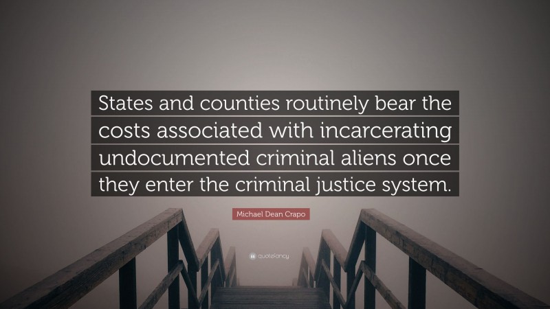 Michael Dean Crapo Quote: “States and counties routinely bear the costs associated with incarcerating undocumented criminal aliens once they enter the criminal justice system.”