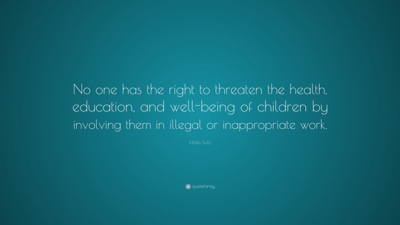 Hilda Solis Quote: “No one has the right to threaten the health, education, and well-being of children by involving them in illegal or inappropriate work.”