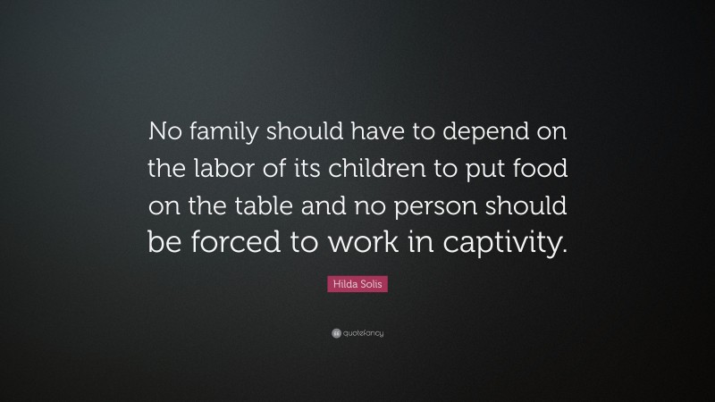 Hilda Solis Quote: “No family should have to depend on the labor of its children to put food on the table and no person should be forced to work in captivity.”