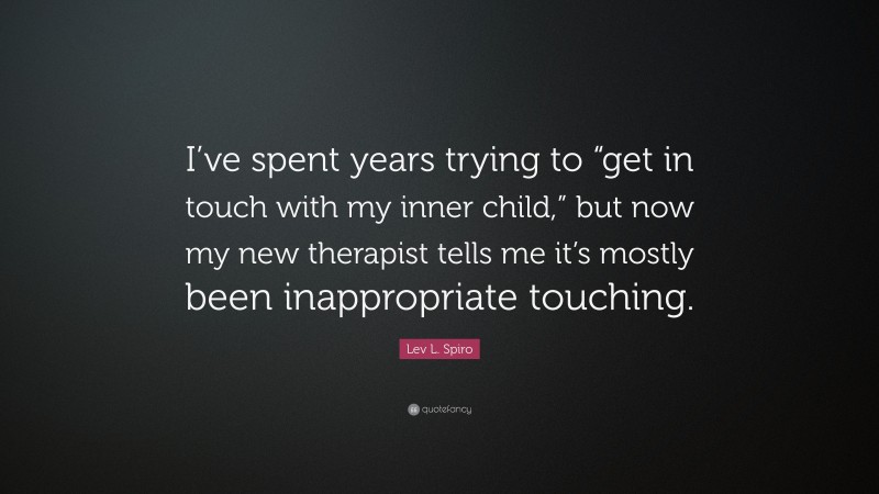 Lev L. Spiro Quote: “I’ve spent years trying to “get in touch with my inner child,” but now my new therapist tells me it’s mostly been inappropriate touching.”