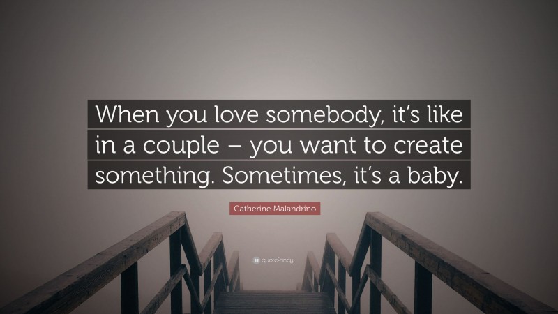 Catherine Malandrino Quote: “When you love somebody, it’s like in a couple – you want to create something. Sometimes, it’s a baby.”