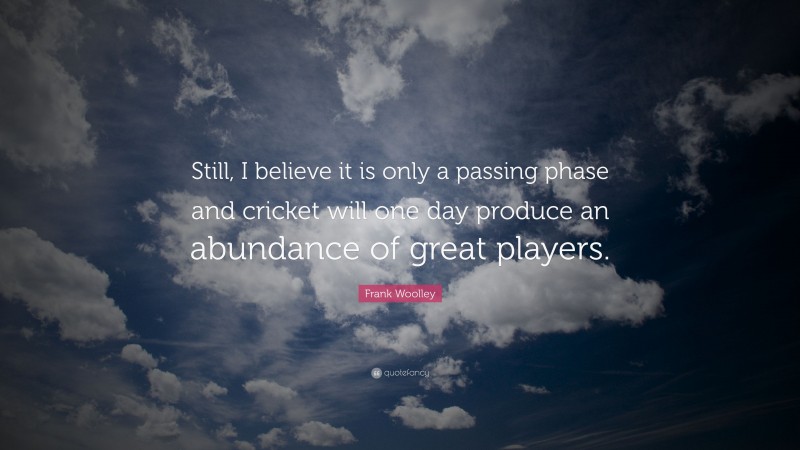 Frank Woolley Quote: “Still, I believe it is only a passing phase and cricket will one day produce an abundance of great players.”