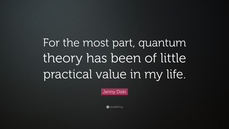 Jenny Diski Quote: “For the most part, quantum theory has been of little practical value in my life.”