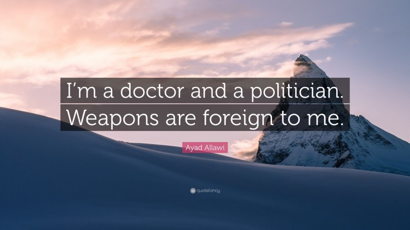 Ayad Allawi Quote: “I’m a doctor and a politician. Weapons are foreign to me.”