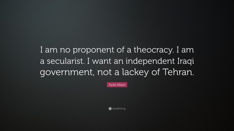 Ayad Allawi Quote: “I am no proponent of a theocracy. I am a secularist. I want an independent Iraqi government, not a lackey of Tehran.”