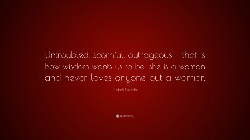 Friedrich Nietzsche Quote: “Untroubled, scornful, outrageous – that is how wisdom wants us to be: she is a woman and never loves anyone but a warrior.”