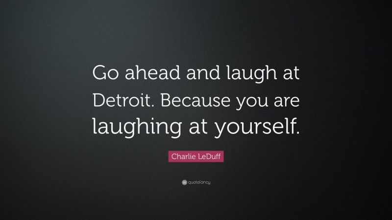 Charlie LeDuff Quote: “Go ahead and laugh at Detroit. Because you are laughing at yourself.”