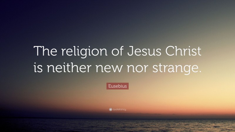 Eusebius Quote: “The religion of Jesus Christ is neither new nor strange.”