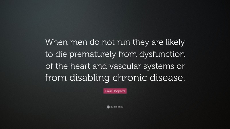 Paul Shepard Quote: “When men do not run they are likely to die prematurely from dysfunction of the heart and vascular systems or from disabling chronic disease.”