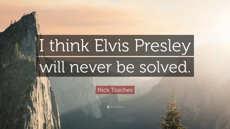 Nick Tosches Quote: “I think Elvis Presley will never be solved.”