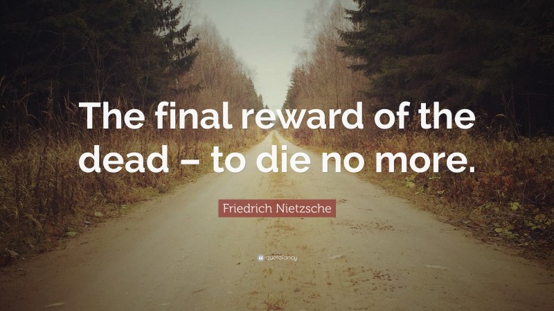 Friedrich Nietzsche Quote: “The final reward of the dead – to die no more.”