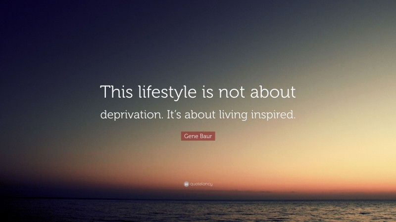 Gene Baur Quote: “This lifestyle is not about deprivation. It’s about living inspired.”