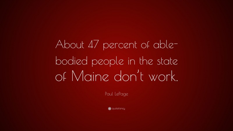 Paul LePage Quote: “About 47 percent of able-bodied people in the state of Maine don’t work.”