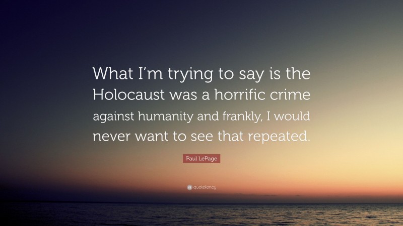 Paul LePage Quote: “What I’m trying to say is the Holocaust was a horrific crime against humanity and frankly, I would never want to see that repeated.”