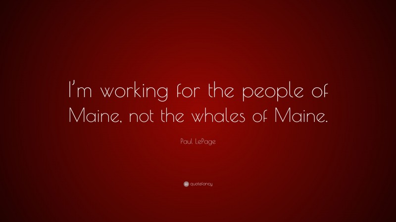 Paul LePage Quote: “I’m working for the people of Maine, not the whales of Maine.”