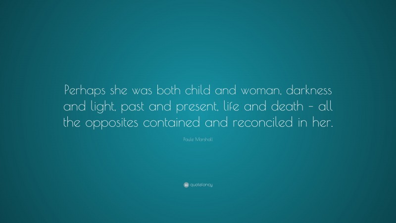 Paule Marshall Quote: “Perhaps she was both child and woman, darkness and light, past and present, life and death – all the opposites contained and reconciled in her.”