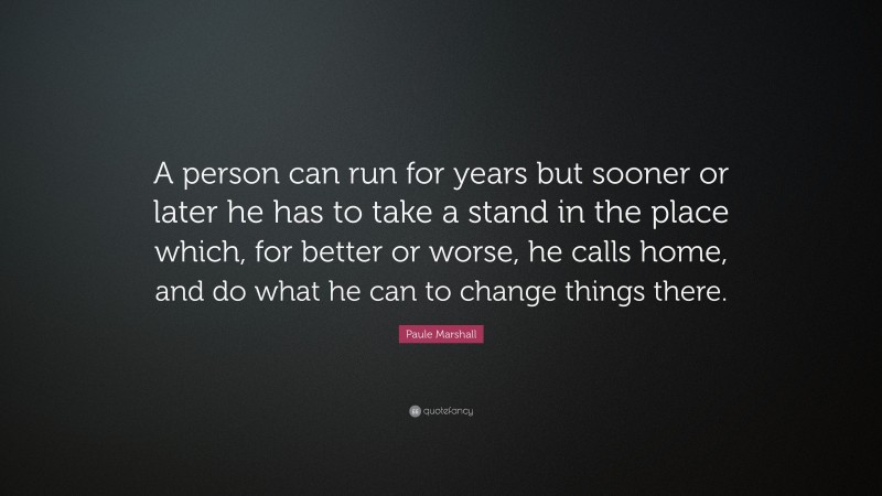 Paule Marshall Quote: “A person can run for years but sooner or later he has to take a stand in the place which, for better or worse, he calls home, and do what he can to change things there.”