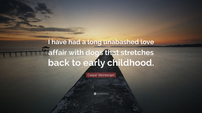 Caspar Weinberger Quote: “I have had a long unabashed love affair with dogs that stretches back to early childhood.”