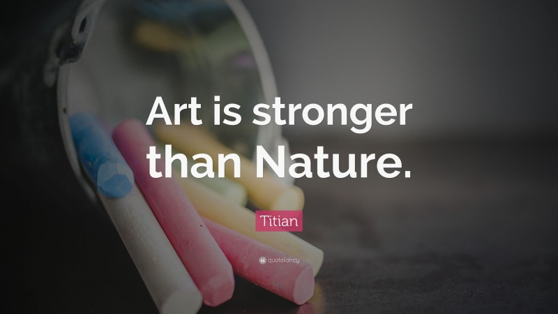 Titian Quote: “Art is stronger than Nature.”