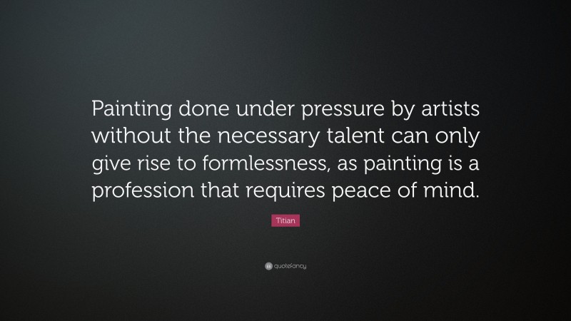 Titian Quote: “Painting done under pressure by artists without the necessary talent can only give rise to formlessness, as painting is a profession that requires peace of mind.”