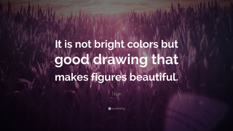 Titian Quote: “It is not bright colors but good drawing that makes figures beautiful.”