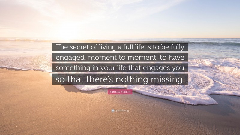 Barbara Feldon Quote: “The secret of living a full life is to be fully engaged, moment to moment, to have something in your life that engages you so that there’s nothing missing.”