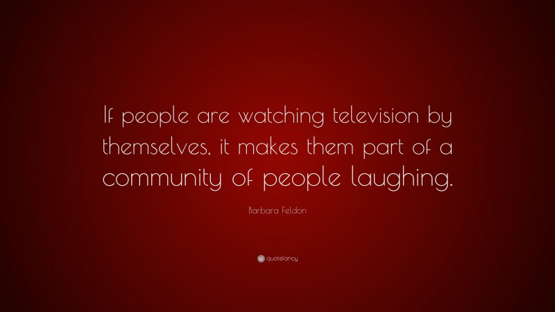 Barbara Feldon Quote: “If people are watching television by themselves, it makes them part of a community of people laughing.”