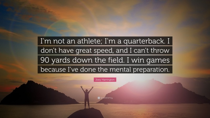 Joey Harrington Quote: “I’m not an athlete; I’m a quarterback. I don’t have great speed, and I can’t throw 90 yards down the field. I win games because I’ve done the mental preparation.”