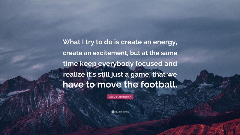 Joey Harrington Quote: “What I try to do is create an energy, create an excitement, but at the same time keep everybody focused and realize it’s still just a game, that we have to move the football.”
