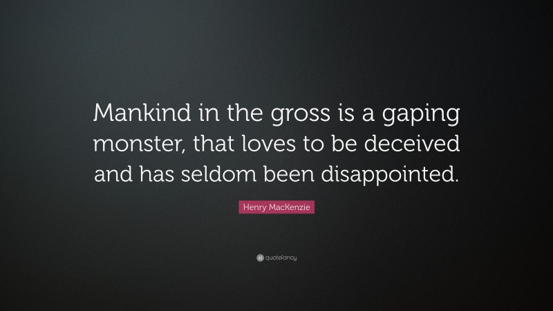 Henry MacKenzie Quote: “Mankind in the gross is a gaping monster, that loves to be deceived and has seldom been disappointed.”