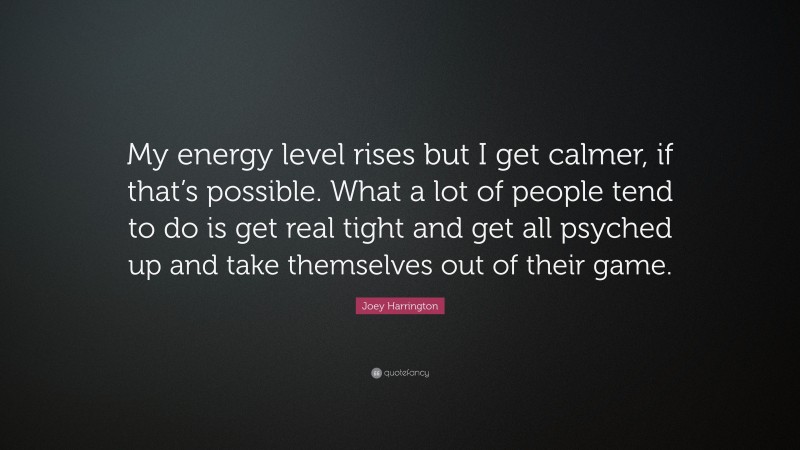 Joey Harrington Quote: “My energy level rises but I get calmer, if that’s possible. What a lot of people tend to do is get real tight and get all psyched up and take themselves out of their game.”