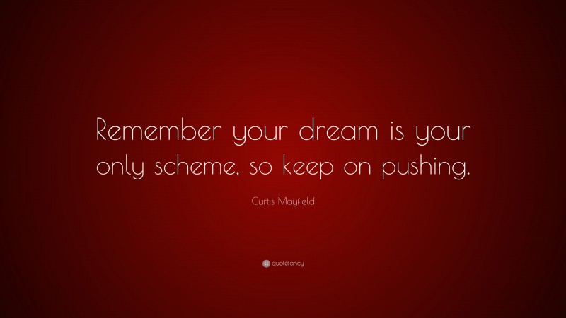 Curtis Mayfield Quote: “Remember your dream is your only scheme, so keep on pushing.”