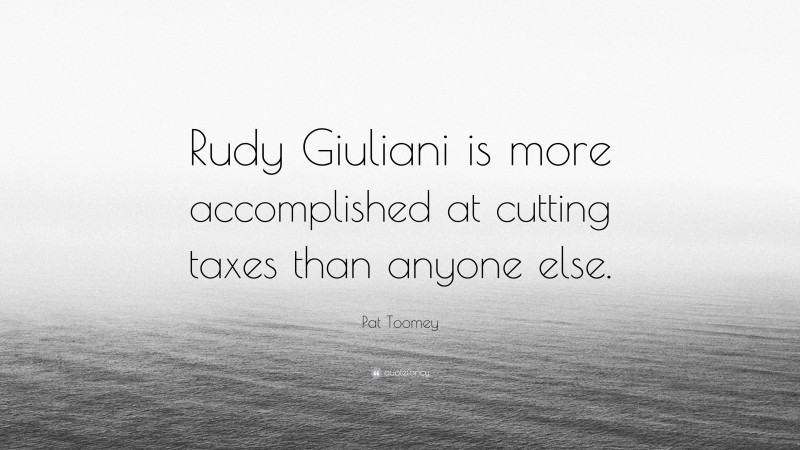 Pat Toomey Quote: “Rudy Giuliani is more accomplished at cutting taxes than anyone else.”