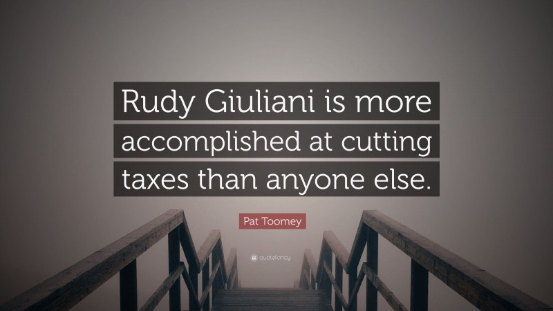 Pat Toomey Quote: “Rudy Giuliani is more accomplished at cutting taxes than anyone else.”