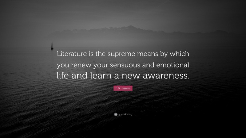 F. R. Leavis Quote: “Literature is the supreme means by which you renew your sensuous and emotional life and learn a new awareness.”