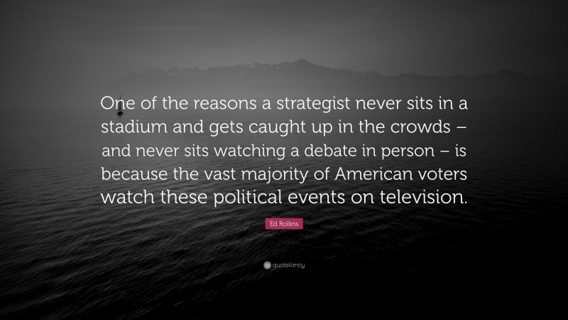 Ed Rollins Quote: “One of the reasons a strategist never sits in a stadium and gets caught up in the crowds – and never sits watching a debate in person – is because the vast majority of American voters watch these political events on television.”