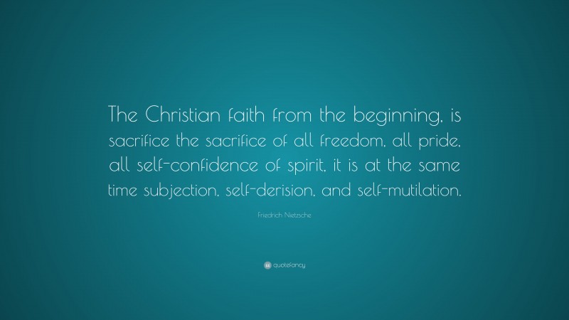 Friedrich Nietzsche Quote: “The Christian faith from the beginning, is sacrifice the sacrifice of all freedom, all pride, all self-confidence of spirit, it is at the same time subjection, self-derision, and self-mutilation.”