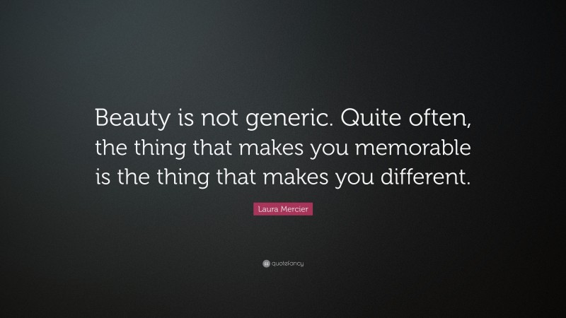 Laura Mercier Quote: “Beauty is not generic. Quite often, the thing that makes you memorable is the thing that makes you different.”