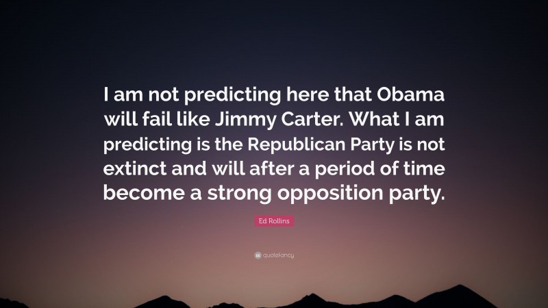 Ed Rollins Quote: “I am not predicting here that Obama will fail like Jimmy Carter. What I am predicting is the Republican Party is not extinct and will after a period of time become a strong opposition party.”