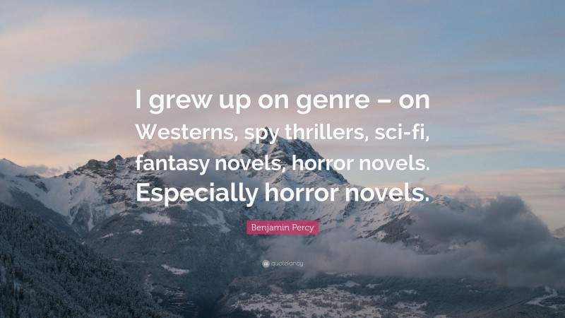 Benjamin Percy Quote: “I grew up on genre – on Westerns, spy thrillers, sci-fi, fantasy novels, horror novels. Especially horror novels.”